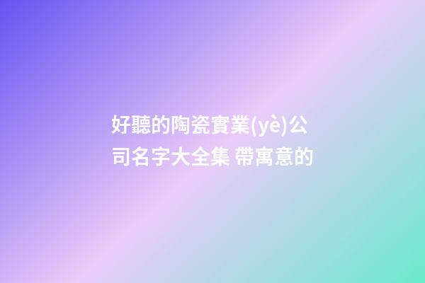 好聽的陶瓷實業(yè)公司名字大全集 帶寓意的-第1張-公司起名-玄機派